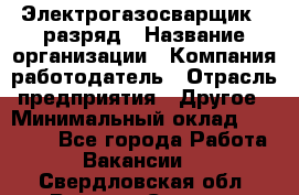 Электрогазосварщик 5 разряд › Название организации ­ Компания-работодатель › Отрасль предприятия ­ Другое › Минимальный оклад ­ 25 000 - Все города Работа » Вакансии   . Свердловская обл.,Верхняя Салда г.